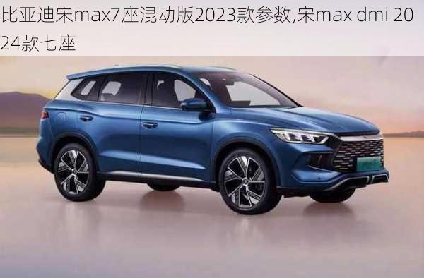 比亚迪宋max7座混动版2023款参数,宋max dmi 2024款七座