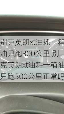 别克英朗xt油耗一箱油只跑300公里,别克英朗xt油耗一箱油只跑300公里正常吗