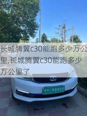 长城腾翼c30能跑多少万公里,长城腾翼c30能跑多少万公里了