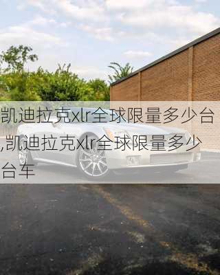 凯迪拉克xlr全球限量多少台,凯迪拉克xlr全球限量多少台车