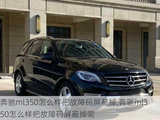 奔驰ml350怎么样把故障码屏蔽掉,奔驰ml350怎么样把故障码屏蔽掉呢