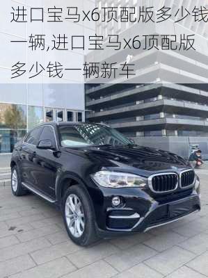 进口宝马x6顶配版多少钱一辆,进口宝马x6顶配版多少钱一辆新车