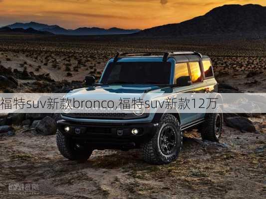 福特suv新款bronco,福特suv新款12万