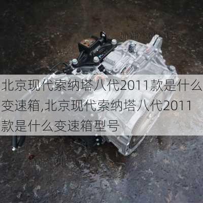 北京现代索纳塔八代2011款是什么变速箱,北京现代索纳塔八代2011款是什么变速箱型号