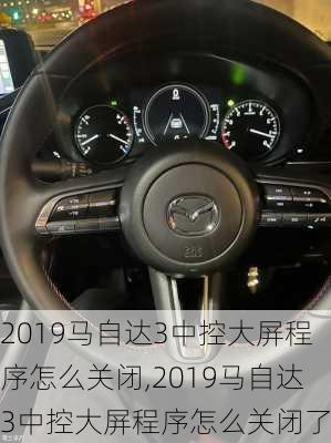 2019马自达3中控大屏程序怎么关闭,2019马自达3中控大屏程序怎么关闭了