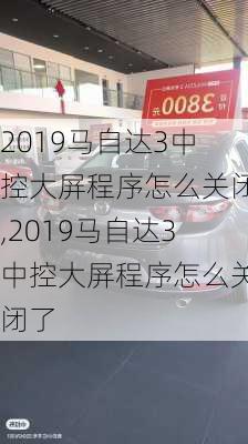 2019马自达3中控大屏程序怎么关闭,2019马自达3中控大屏程序怎么关闭了