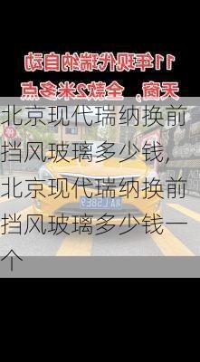 北京现代瑞纳换前挡风玻璃多少钱,北京现代瑞纳换前挡风玻璃多少钱一个