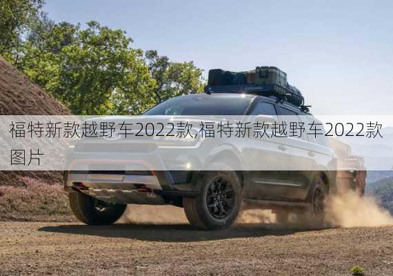 福特新款越野车2022款,福特新款越野车2022款图片