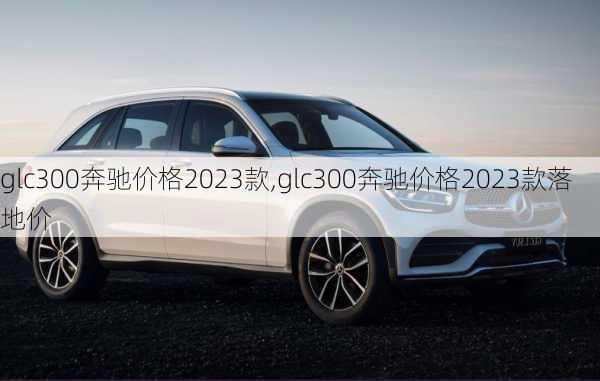 glc300奔驰价格2023款,glc300奔驰价格2023款落地价