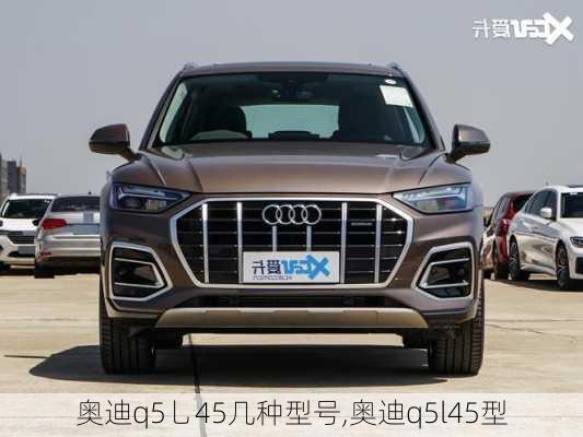 奥迪q5乚45几种型号,奥迪q5l45型