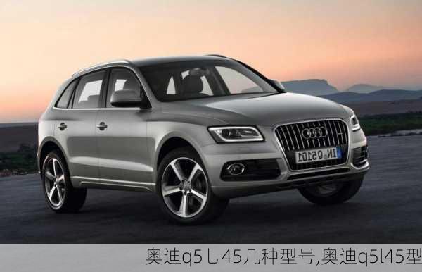 奥迪q5乚45几种型号,奥迪q5l45型