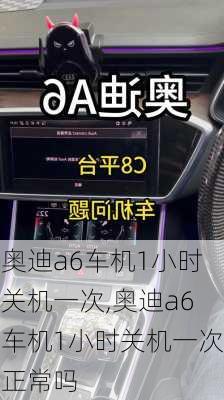 奥迪a6车机1小时关机一次,奥迪a6车机1小时关机一次正常吗