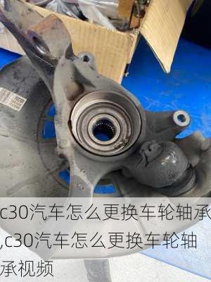 c30汽车怎么更换车轮轴承,c30汽车怎么更换车轮轴承视频