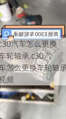 c30汽车怎么更换车轮轴承,c30汽车怎么更换车轮轴承视频