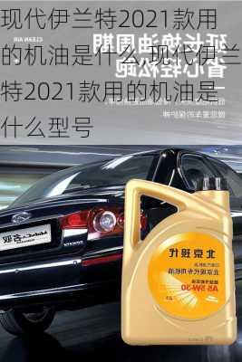 现代伊兰特2021款用的机油是什么,现代伊兰特2021款用的机油是什么型号