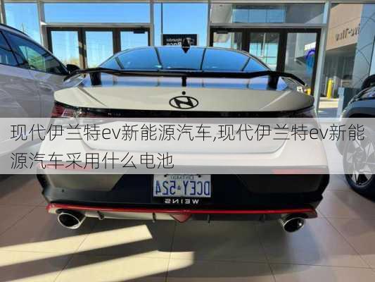 现代伊兰特ev新能源汽车,现代伊兰特ev新能源汽车采用什么电池