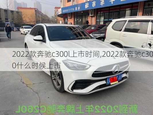 2022款奔驰c300l上市时间,2022款奔驰c300什么时候上市