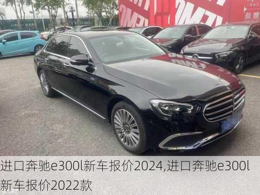 进口奔驰e300l新车报价2024,进口奔驰e300l新车报价2022款