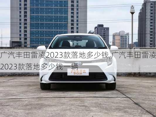 广汽丰田雷凌2023款落地多少钱,广汽丰田雷凌2023款落地多少钱一辆