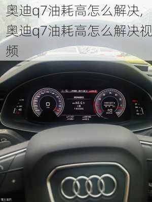 奥迪q7油耗高怎么解决,奥迪q7油耗高怎么解决视频