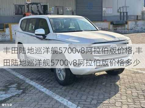 丰田陆地巡洋舰5700v8阿拉伯版价格,丰田陆地巡洋舰5700v8阿拉伯版价格多少