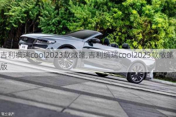 吉利缤瑞cool2023款敞篷,吉利缤瑞cool2023款敞篷版