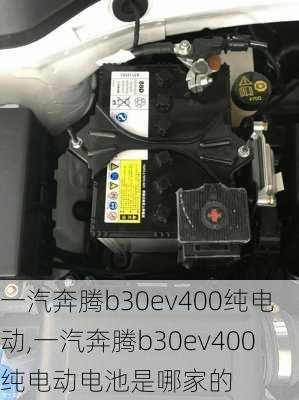 一汽奔腾b30ev400纯电动,一汽奔腾b30ev400纯电动电池是哪家的