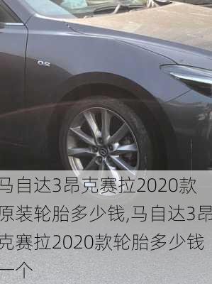 马自达3昂克赛拉2020款原装轮胎多少钱,马自达3昂克赛拉2020款轮胎多少钱一个