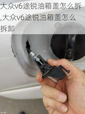 大众v6途锐油箱盖怎么拆,大众v6途锐油箱盖怎么拆卸