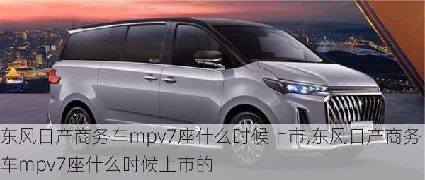 东风日产商务车mpv7座什么时候上市,东风日产商务车mpv7座什么时候上市的