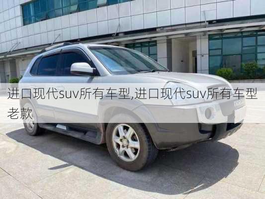 进口现代suv所有车型,进口现代suv所有车型老款