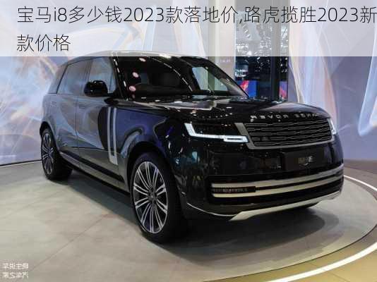 宝马i8多少钱2023款落地价,路虎揽胜2023新款价格