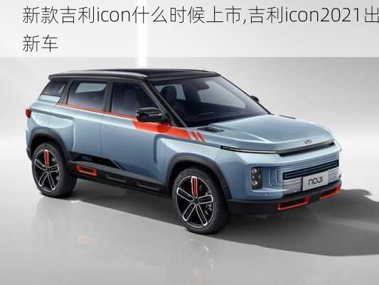 新款吉利icon什么时候上市,吉利icon2021出新车