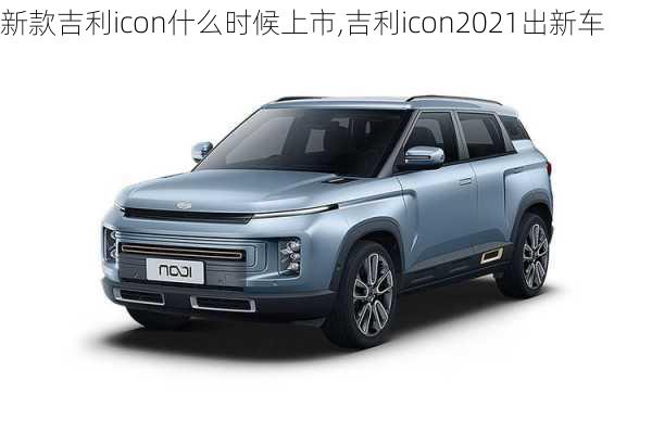 新款吉利icon什么时候上市,吉利icon2021出新车