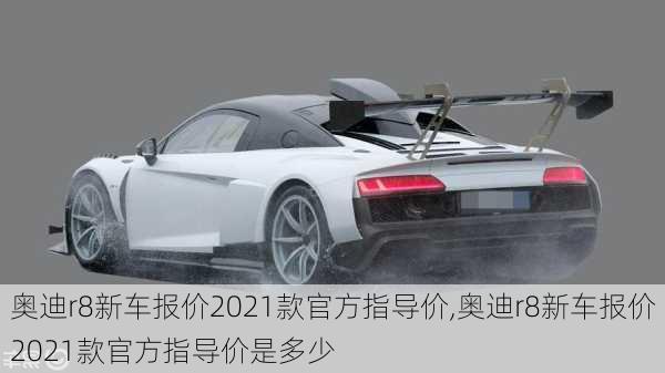 奥迪r8新车报价2021款官方指导价,奥迪r8新车报价2021款官方指导价是多少