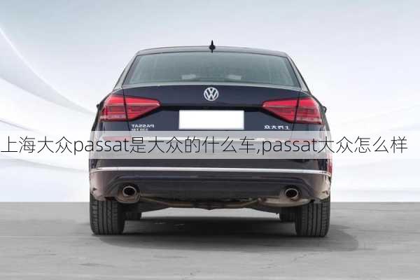 上海大众passat是大众的什么车,passat大众怎么样