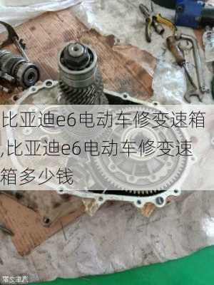 比亚迪e6电动车修变速箱,比亚迪e6电动车修变速箱多少钱