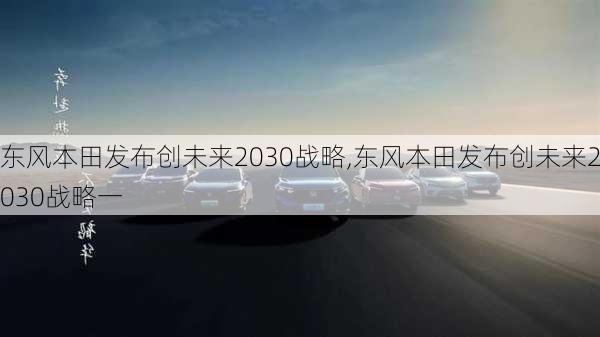 东风本田发布创未来2030战略,东风本田发布创未来2030战略一