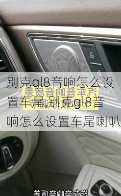 别克gl8音响怎么设置车尾,别克gl8音响怎么设置车尾喇叭