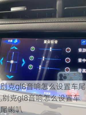 别克gl8音响怎么设置车尾,别克gl8音响怎么设置车尾喇叭