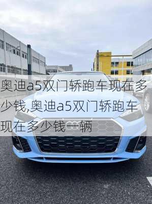 奥迪a5双门轿跑车现在多少钱,奥迪a5双门轿跑车现在多少钱一辆