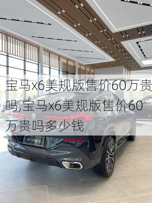 宝马x6美规版售价60万贵吗,宝马x6美规版售价60万贵吗多少钱