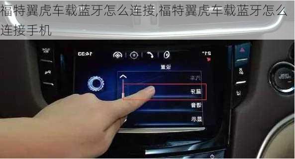 福特翼虎车载蓝牙怎么连接,福特翼虎车载蓝牙怎么连接手机