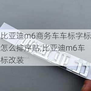 比亚迪m6商务车车标字标怎么排序贴,比亚迪m6车标改装