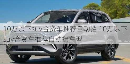 10万以下suv合资车推荐自动挡,10万以下suv合资车推荐自动挡车型