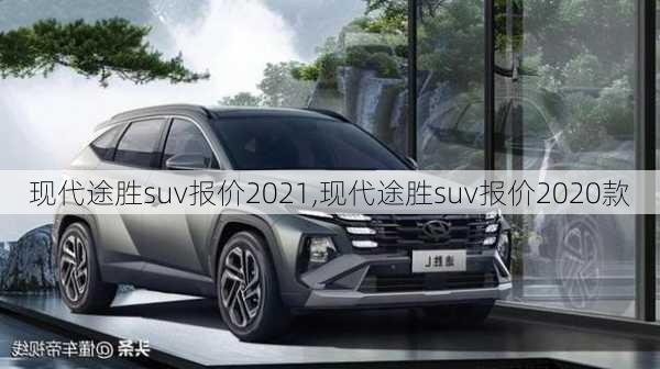 现代途胜suv报价2021,现代途胜suv报价2020款