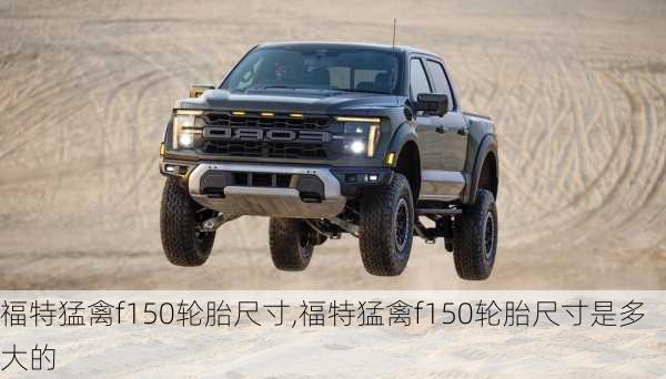 福特猛禽f150轮胎尺寸,福特猛禽f150轮胎尺寸是多大的