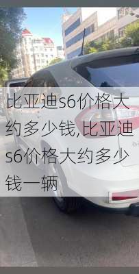 比亚迪s6价格大约多少钱,比亚迪s6价格大约多少钱一辆