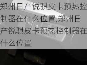 郑州日产锐骐皮卡预热控制器在什么位置,郑州日产锐骐皮卡预热控制器在什么位置