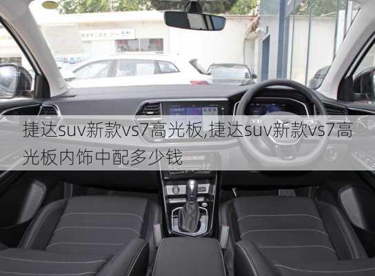 捷达suv新款vs7高光板,捷达suv新款vs7高光板内饰中配多少钱